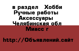  в раздел : Хобби. Ручные работы » Аксессуары . Челябинская обл.,Миасс г.